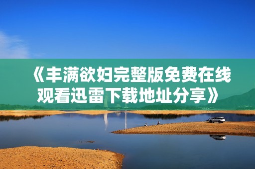 《丰满欲妇完整版免费在线观看迅雷下载地址分享》