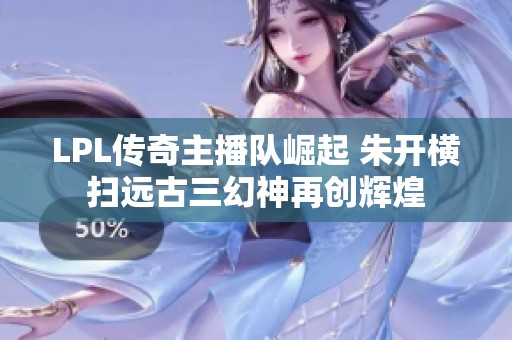 LPL传奇主播队崛起 朱开横扫远古三幻神再创辉煌