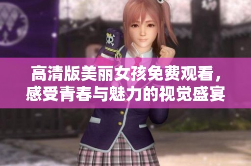 高清版美丽女孩免费观看，感受青春与魅力的视觉盛宴