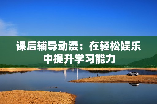 课后辅导动漫:在轻松娱乐中提升学习能力