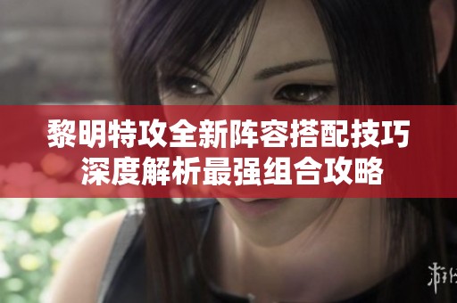 黎明特攻全新阵容搭配技巧 深度解析最强组合攻略