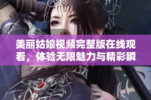 美丽姑娘视频完整版在线观看，体验无限魅力与精彩瞬间