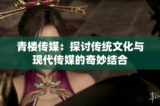 青楼传媒：探讨传统文化与现代传媒的奇妙结合