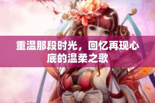 重温那段时光,回忆再现心底的温柔之歌
