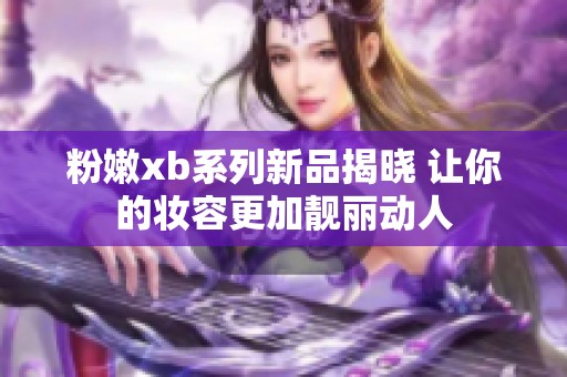 粉嫩xb系列新品揭晓 让你的妆容更加靓丽动人