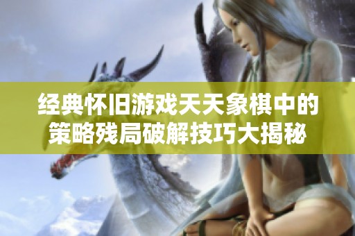 经典怀旧游戏天天象棋中的策略残局破解技巧大揭秘