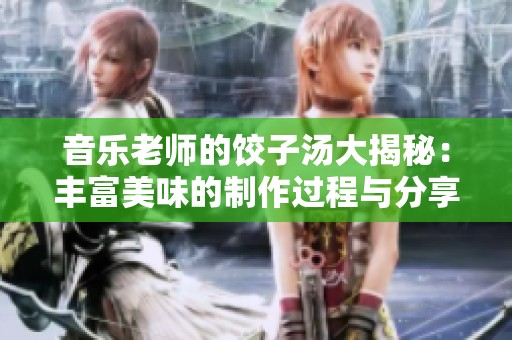 音乐老师的饺子汤大揭秘：丰富美味的制作过程与分享技巧