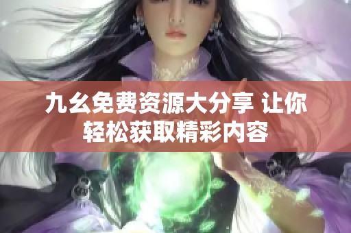 九幺免费资源大分享 让你轻松获取精彩内容