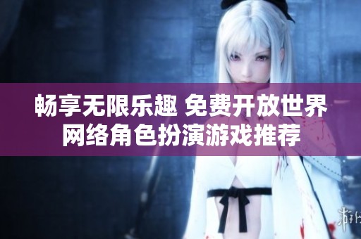 畅享无限乐趣 免费开放世界网络角色扮演游戏推荐