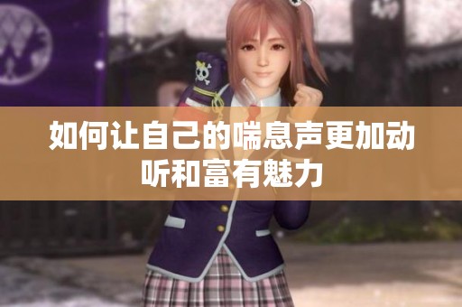 如何让自己的喘息声更加动听和富有魅力