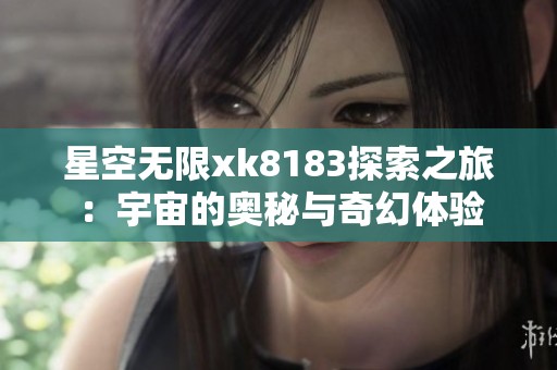 星空无限xk8183探索之旅：宇宙的奥秘与奇幻体验
