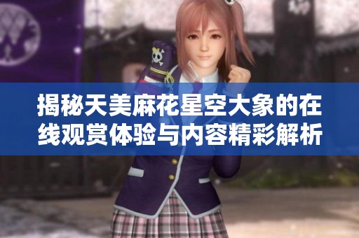 揭秘天美麻花星空大象的在线观赏体验与内容精彩解析