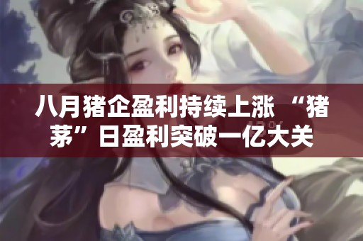 八月猪企盈利持续上涨 “猪茅”日盈利突破一亿大关