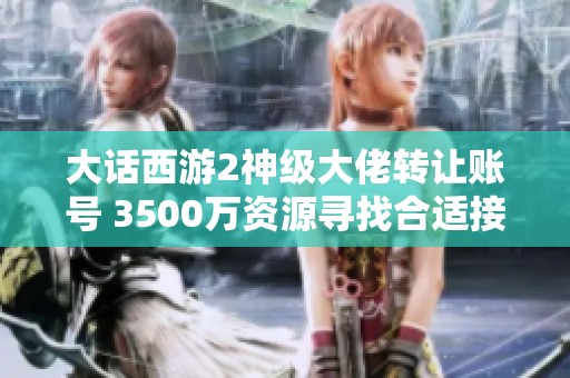 大话西游2神级大佬转让账号 3500万资源寻找合适接盘人