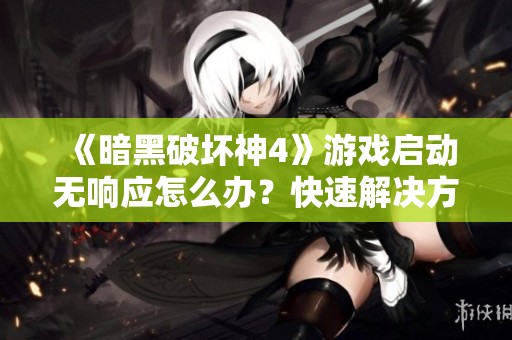 《暗黑破坏神4》游戏启动无响应怎么办？快速解决方法揭秘