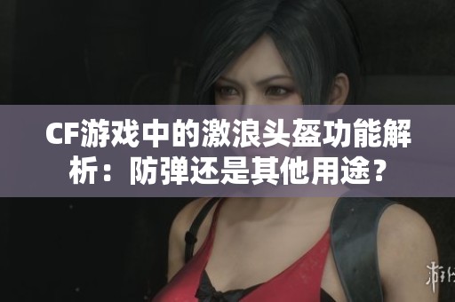 CF游戏中的激浪头盔功能解析：防弹还是其他用途？