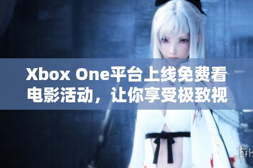 Xbox One平台上线免费看电影活动，让你享受极致视听体验！