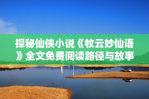 探秘仙侠小说《牧云妙仙语》全文免费阅读路径与故事背景介绍