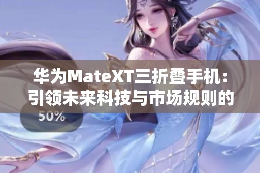 华为MateXT三折叠手机：引领未来科技与市场规则的全新变革
