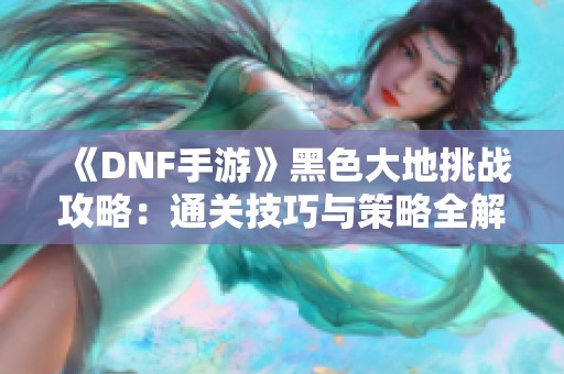 《DNF手游》黑色大地挑战攻略：通关技巧与策略全解析！