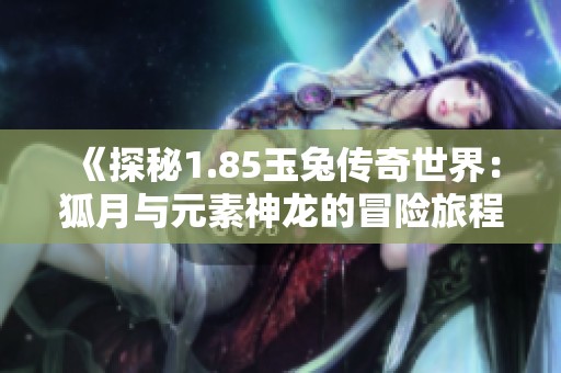 《探秘1.85玉兔传奇世界：狐月与元素神龙的冒险旅程》