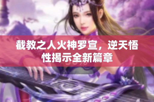 截教之人火神罗宣，逆天悟性揭示全新篇章