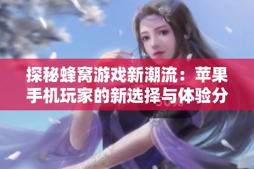 探秘蜂窝游戏新潮流：苹果手机玩家的新选择与体验分析