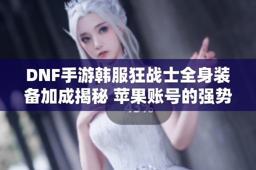 DNF手游韩服狂战士全身装备加成揭秘 苹果账号的强势玩法分析