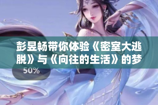 彭昱畅带你体验《密室大逃脱》与《向往的生活》的梦幻联动之旅