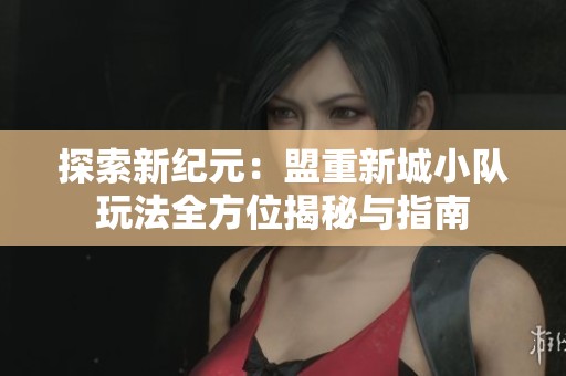 探索新纪元：盟重新城小队玩法全方位揭秘与指南