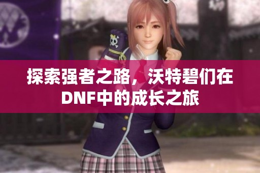 探索强者之路，沃特碧们在DNF中的成长之旅