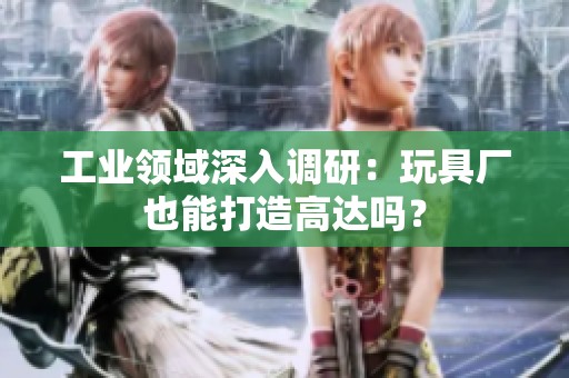 工业领域深入调研：玩具厂也能打造高达吗？