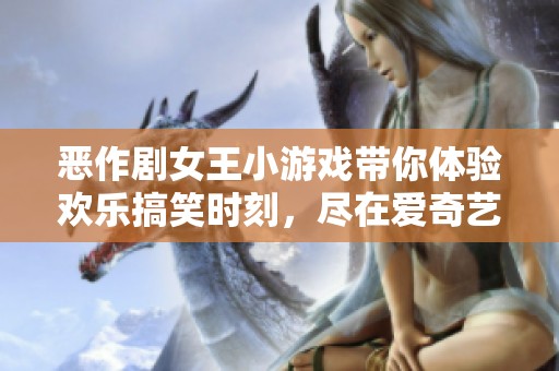 恶作剧女王小游戏带你体验欢乐搞笑时刻，尽在爱奇艺视频平台