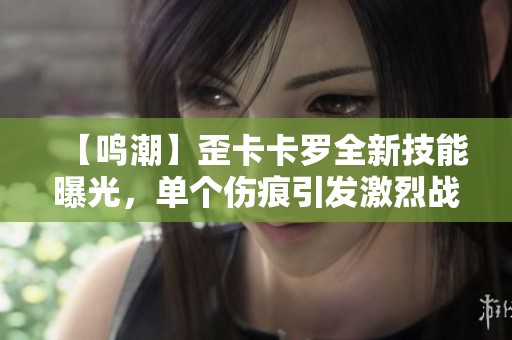 【鸣潮】歪卡卡罗全新技能曝光，单个伤痕引发激烈战斗