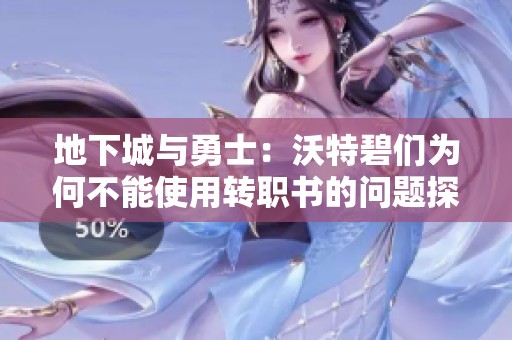 地下城与勇士：沃特碧们为何不能使用转职书的问题探讨