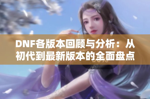 DNF各版本回顾与分析：从初代到最新版本的全面盘点