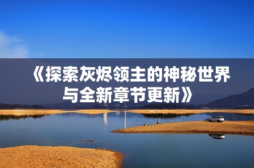 《探索灰烬领主的神秘世界与全新章节更新》