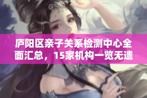 庐阳区亲子关系检测中心全面汇总，15家机构一览无遗