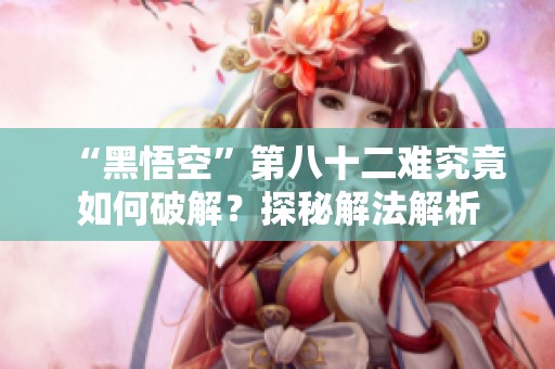 “黑悟空”第八十二难究竟如何破解？探秘解法解析