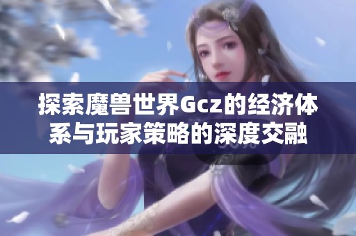 探索魔兽世界Gcz的经济体系与玩家策略的深度交融