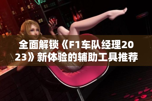 全面解锁《F1车队经理2023》新体验的辅助工具推荐