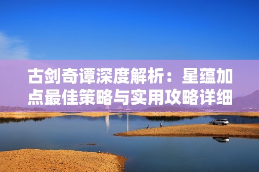 古剑奇谭深度解析：星蕴加点最佳策略与实用攻略详细分享