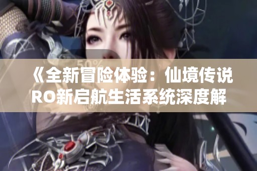 《全新冒险体验：仙境传说RO新启航生活系统深度解析》