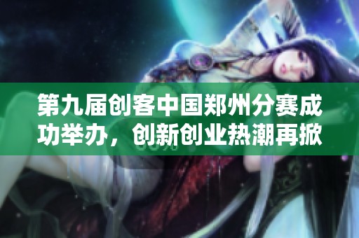 第九届创客中国郑州分赛成功举办，创新创业热潮再掀波澜