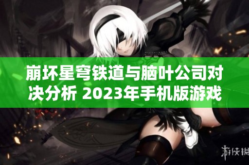 崩坏星穹铁道与脑叶公司对决分析 2023年手机版游戏评测