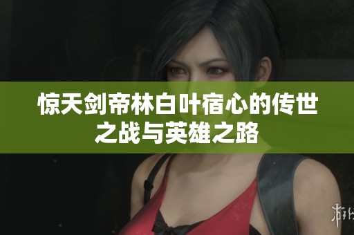 惊天剑帝林白叶宿心的传世之战与英雄之路