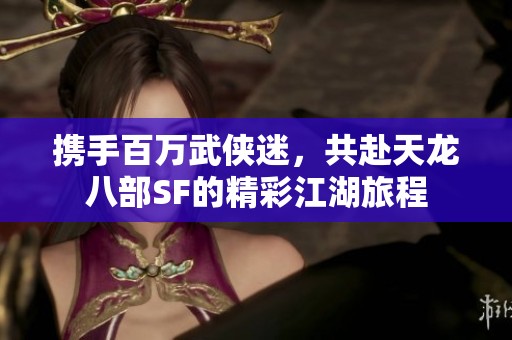 携手百万武侠迷，共赴天龙八部SF的精彩江湖旅程