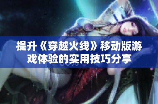 提升《穿越火线》移动版游戏体验的实用技巧分享