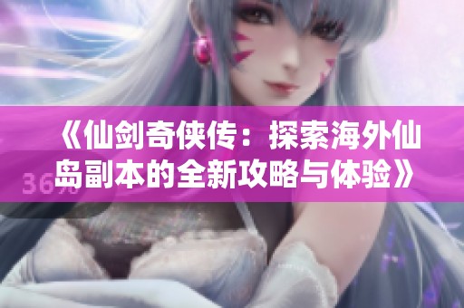 《仙剑奇侠传：探索海外仙岛副本的全新攻略与体验》