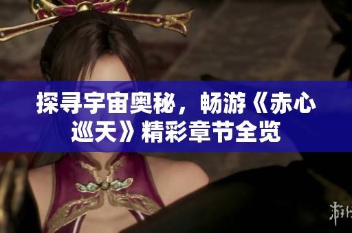 探寻宇宙奥秘，畅游《赤心巡天》精彩章节全览